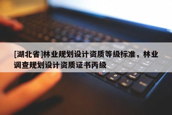 [湖北省]林業(yè)規(guī)劃設(shè)計(jì)資質(zhì)等級(jí)標(biāo)準(zhǔn)，林業(yè)調(diào)查規(guī)劃設(shè)計(jì)資質(zhì)證書(shū)丙級(jí)