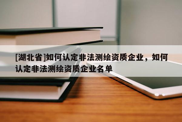 [湖北省]如何認(rèn)定非法測繪資質(zhì)企業(yè)，如何認(rèn)定非法測繪資質(zhì)企業(yè)名單