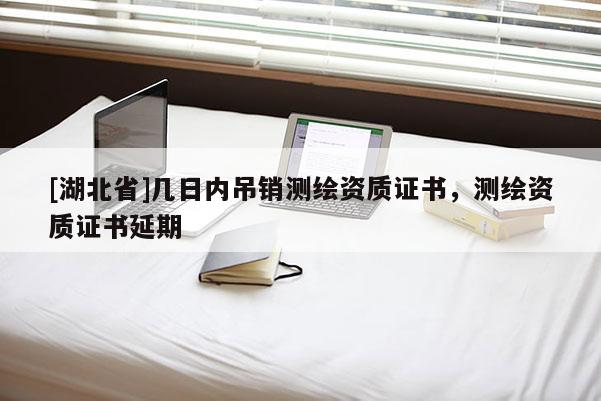 [湖北省]幾日內(nèi)吊銷測繪資質(zhì)證書，測繪資質(zhì)證書延期