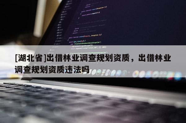 [湖北省]出借林業(yè)調(diào)查規(guī)劃資質(zhì)，出借林業(yè)調(diào)查規(guī)劃資質(zhì)違法嗎