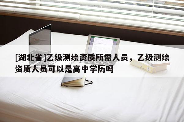 [湖北省]乙級(jí)測繪資質(zhì)所需人員，乙級(jí)測繪資質(zhì)人員可以是高中學(xué)歷嗎