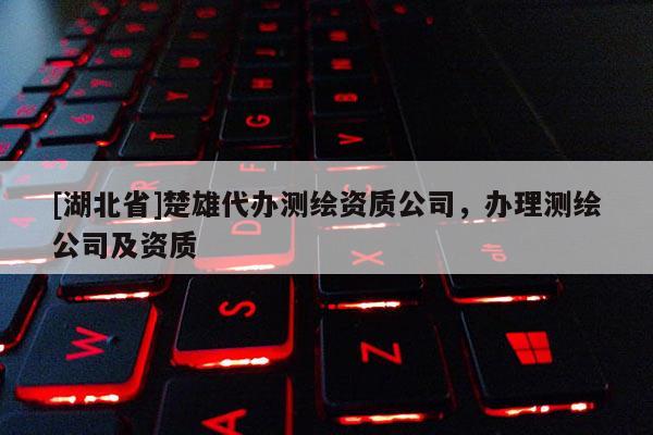 [湖北省]楚雄代辦測繪資質(zhì)公司，辦理測繪公司及資質(zhì)