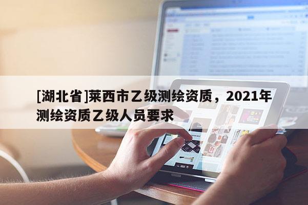 [湖北省]萊西市乙級測繪資質(zhì)，2021年測繪資質(zhì)乙級人員要求