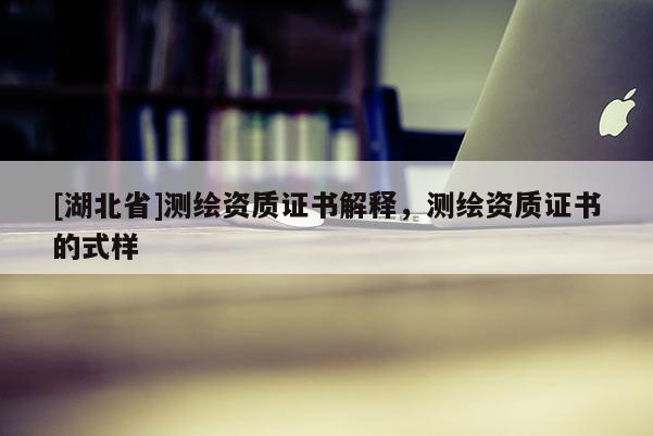 [湖北省]測繪資質證書解釋，測繪資質證書的式樣