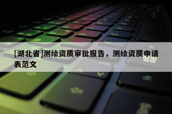 [湖北省]測(cè)繪資質(zhì)審批報(bào)告，測(cè)繪資質(zhì)申請(qǐng)表范文