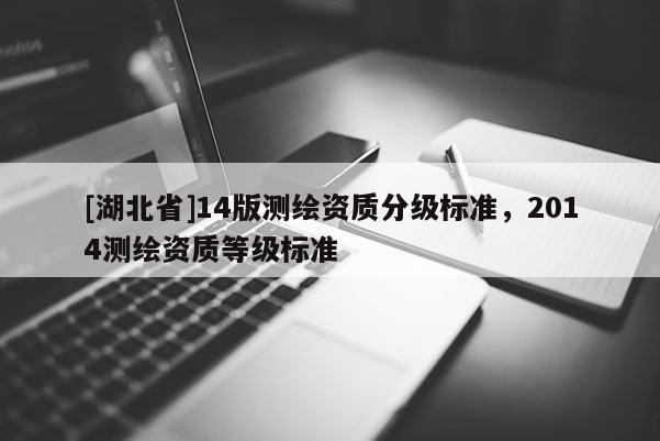 [湖北省]14版測繪資質(zhì)分級標(biāo)準(zhǔn)，2014測繪資質(zhì)等級標(biāo)準(zhǔn)