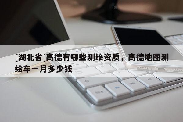 [湖北省]高德有哪些測繪資質(zhì)，高德地圖測繪車一月多少錢