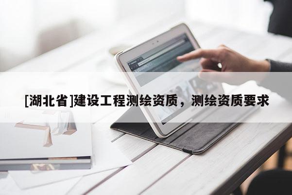 [湖北省]建設工程測繪資質(zhì)，測繪資質(zhì)要求