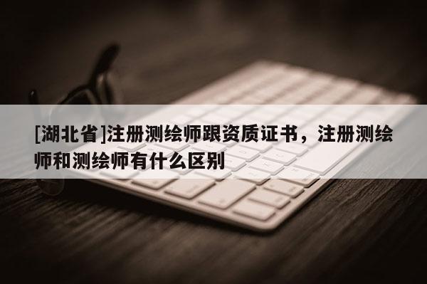 [湖北省]注冊測繪師跟資質(zhì)證書，注冊測繪師和測繪師有什么區(qū)別
