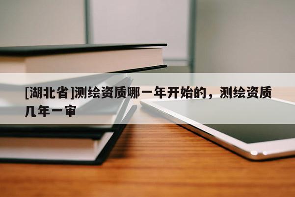 [湖北省]測繪資質(zhì)哪一年開始的，測繪資質(zhì)幾年一審