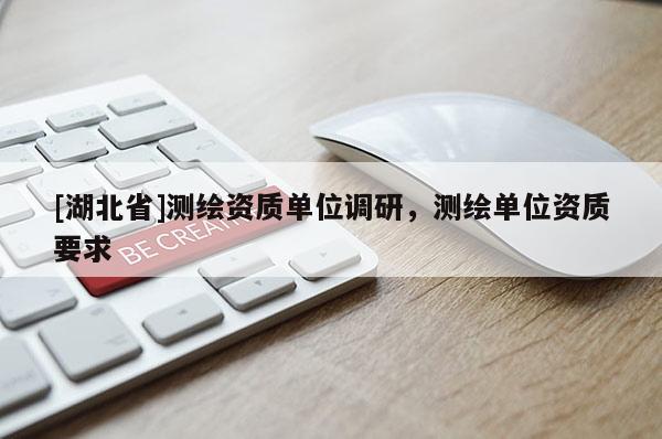 [湖北省]測繪資質(zhì)單位調(diào)研，測繪單位資質(zhì)要求
