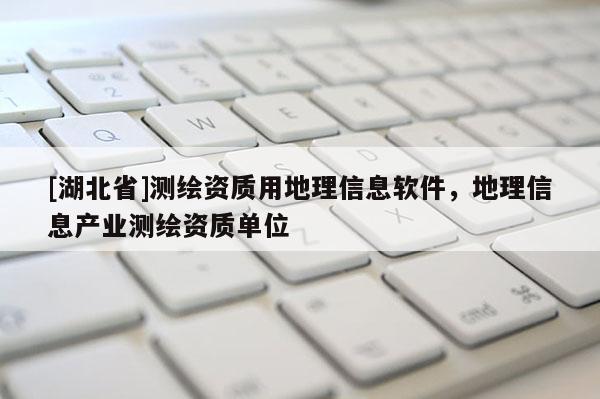 [湖北省]測繪資質用地理信息軟件，地理信息產業(yè)測繪資質單位