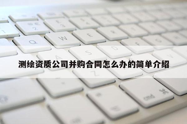 測繪資質(zhì)公司并購合同怎么辦的簡單介紹