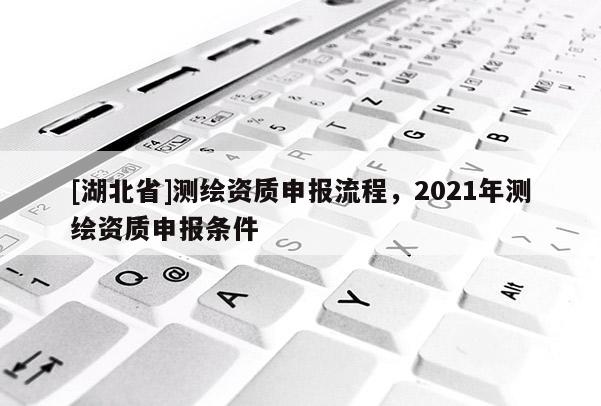 [湖北省]測繪資質(zhì)申報流程，2021年測繪資質(zhì)申報條件