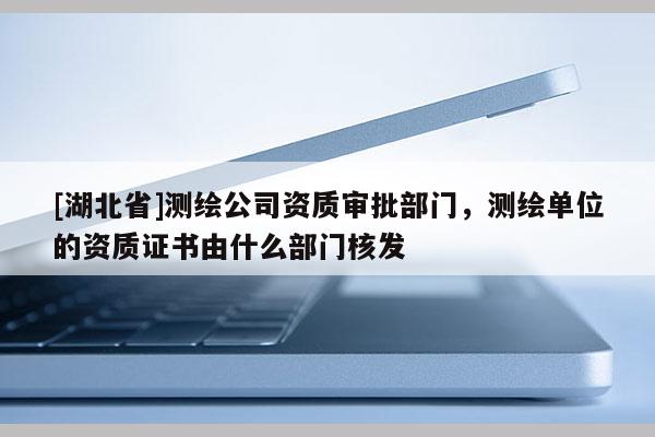 [湖北省]測繪公司資質(zhì)審批部門，測繪單位的資質(zhì)證書由什么部門核發(fā)