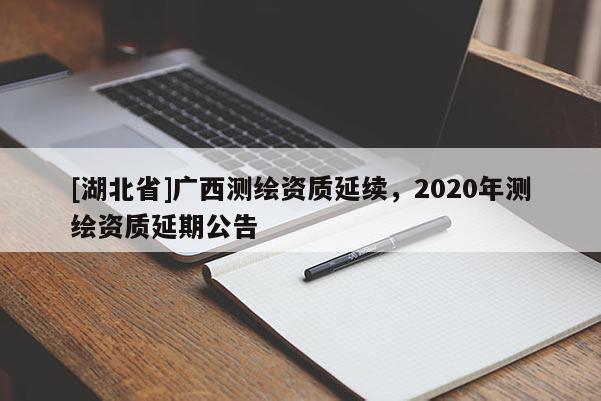 [湖北省]廣西測繪資質(zhì)延續(xù)，2020年測繪資質(zhì)延期公告