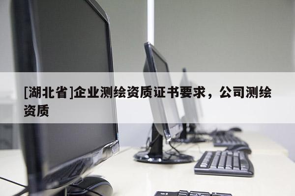 [湖北省]企業(yè)測(cè)繪資質(zhì)證書(shū)要求，公司測(cè)繪資質(zhì)