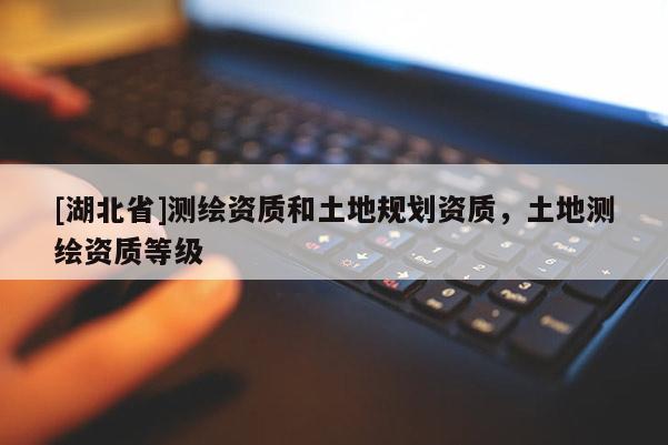 [湖北省]測繪資質(zhì)和土地規(guī)劃資質(zhì)，土地測繪資質(zhì)等級