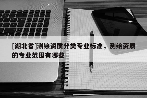 [湖北省]測繪資質(zhì)分類專業(yè)標(biāo)準(zhǔn)，測繪資質(zhì)的專業(yè)范圍有哪些