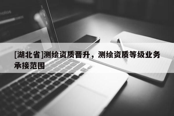 [湖北省]測繪資質(zhì)晉升，測繪資質(zhì)等級業(yè)務(wù)承接范圍