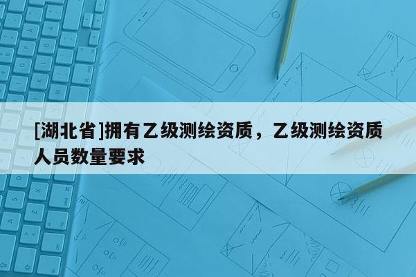 [湖北省]擁有乙級測繪資質，乙級測繪資質人員數量要求