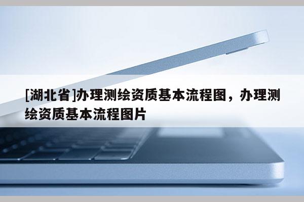 [湖北省]辦理測繪資質(zhì)基本流程圖，辦理測繪資質(zhì)基本流程圖片