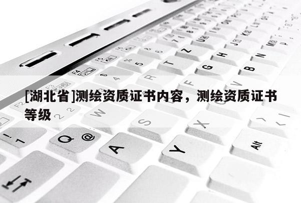 [湖北省]測繪資質(zhì)證書內(nèi)容，測繪資質(zhì)證書等級