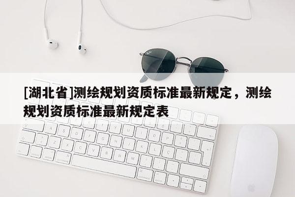 [湖北省]測繪規(guī)劃資質標準最新規(guī)定，測繪規(guī)劃資質標準最新規(guī)定表