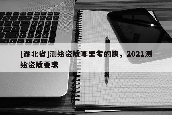 [湖北省]測繪資質哪里考的快，2021測繪資質要求