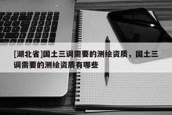 [湖北省]國土三調(diào)需要的測繪資質(zhì)，國土三調(diào)需要的測繪資質(zhì)有哪些