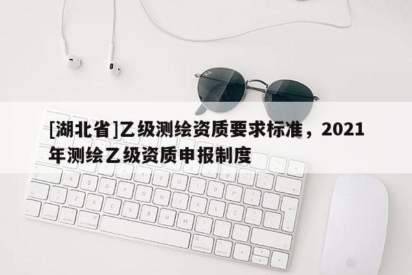 [湖北省]乙級(jí)測繪資質(zhì)要求標(biāo)準(zhǔn)，2021年測繪乙級(jí)資質(zhì)申報(bào)制度