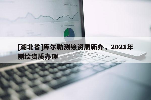 [湖北省]庫爾勒測繪資質(zhì)新辦，2021年測繪資質(zhì)辦理