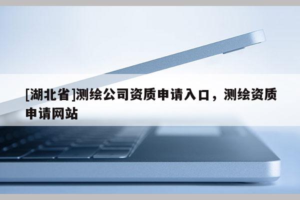 [湖北省]測繪公司資質(zhì)申請入口，測繪資質(zhì)申請網(wǎng)站