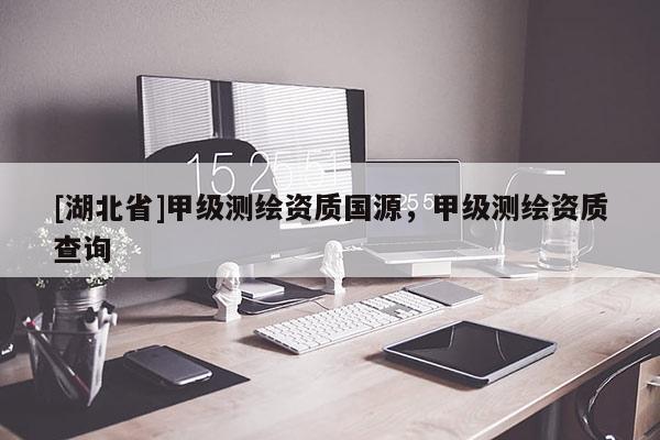 [湖北省]甲級測繪資質(zhì)國源，甲級測繪資質(zhì)查詢