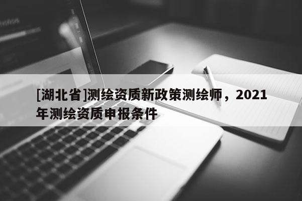 [湖北省]測繪資質(zhì)新政策測繪師，2021年測繪資質(zhì)申報條件