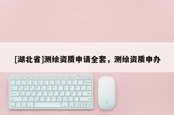 [湖北省]測(cè)繪資質(zhì)申請(qǐng)全套，測(cè)繪資質(zhì)申辦