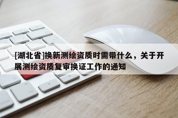 [湖北省]換新測繪資質時需帶什么，關于開展測繪資質復審換證工作的通知