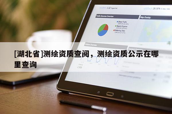 [湖北省]測(cè)繪資質(zhì)查閱，測(cè)繪資質(zhì)公示在哪里查詢
