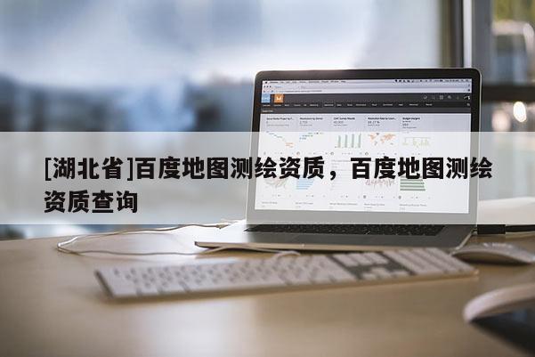 [湖北省]百度地圖測(cè)繪資質(zhì)，百度地圖測(cè)繪資質(zhì)查詢