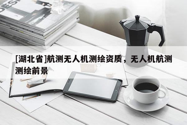 [湖北省]航測無人機測繪資質(zhì)，無人機航測測繪前景