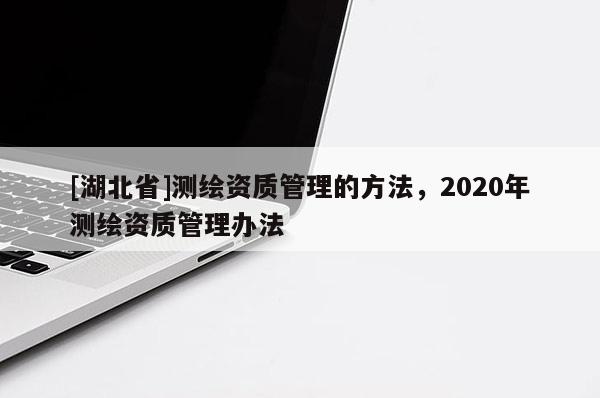 [湖北省]測繪資質(zhì)管理的方法，2020年測繪資質(zhì)管理辦法