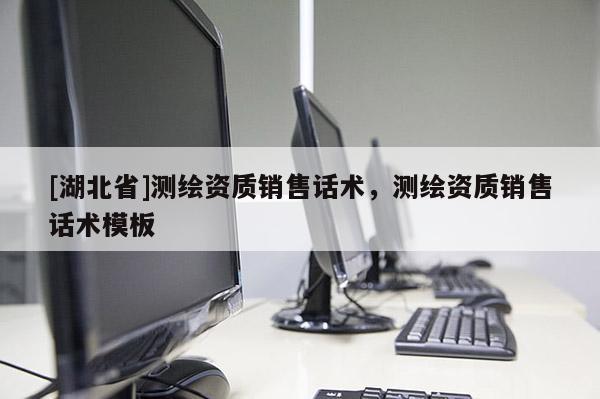 [湖北省]測(cè)繪資質(zhì)銷售話術(shù)，測(cè)繪資質(zhì)銷售話術(shù)模板