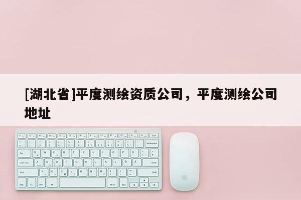 [湖北省]平度測(cè)繪資質(zhì)公司，平度測(cè)繪公司地址