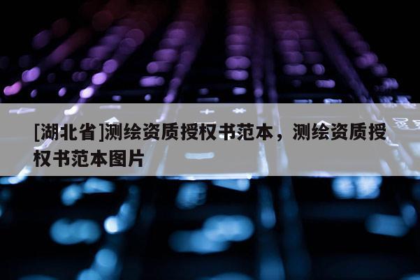 [湖北省]測(cè)繪資質(zhì)授權(quán)書范本，測(cè)繪資質(zhì)授權(quán)書范本圖片