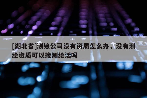 [湖北省]測(cè)繪公司沒(méi)有資質(zhì)怎么辦，沒(méi)有測(cè)繪資質(zhì)可以接測(cè)繪活嗎