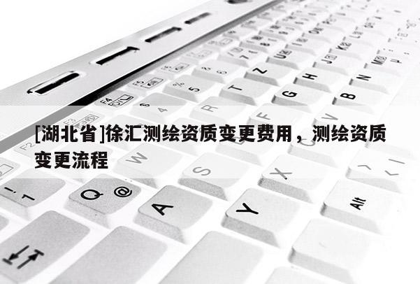 [湖北省]徐匯測繪資質(zhì)變更費(fèi)用，測繪資質(zhì)變更流程