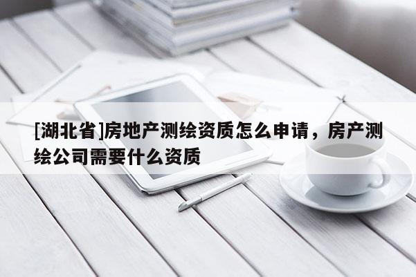 [湖北省]房地產(chǎn)測繪資質(zhì)怎么申請，房產(chǎn)測繪公司需要什么資質(zhì)