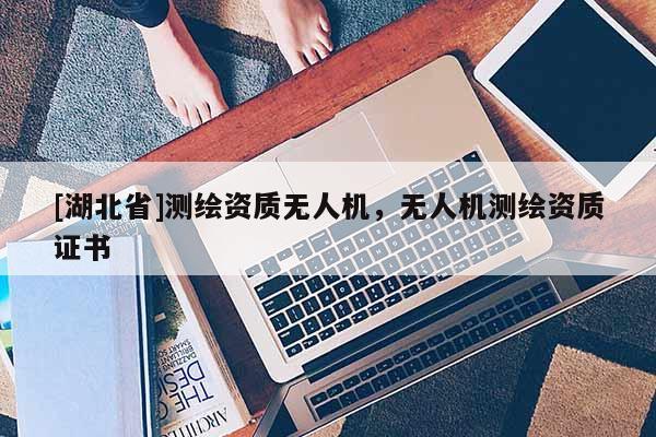 [湖北省]測繪資質(zhì)無人機(jī)，無人機(jī)測繪資質(zhì)證書