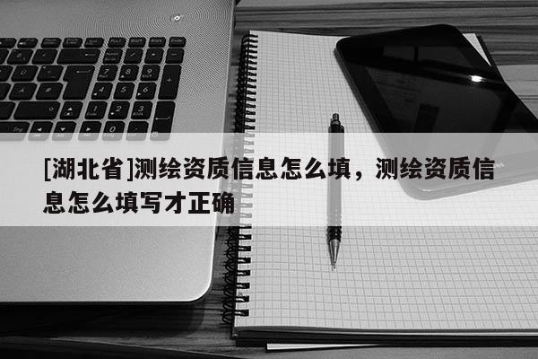 [湖北省]測繪資質(zhì)信息怎么填，測繪資質(zhì)信息怎么填寫才正確
