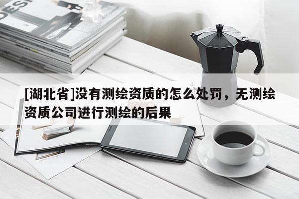 [湖北省]沒有測繪資質(zhì)的怎么處罰，無測繪資質(zhì)公司進(jìn)行測繪的后果